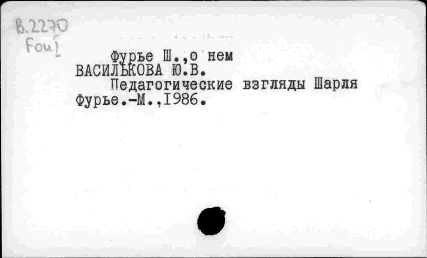 ﻿
Фурье Ш.,о нем ВАСИЛЬКОВА Ю.В.
Педагогические взгляды Шарля Фурье.-М.,1986.